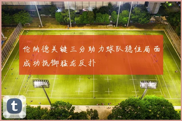 伦纳德关键三分助力球队稳住局面成功抵御猛龙反扑