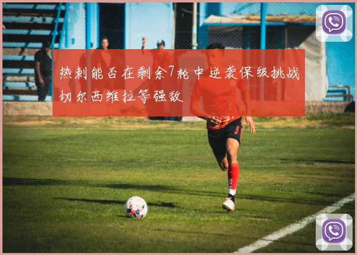 热刺能否在剩余7轮中逆袭保级挑战切尔西维拉等强敌