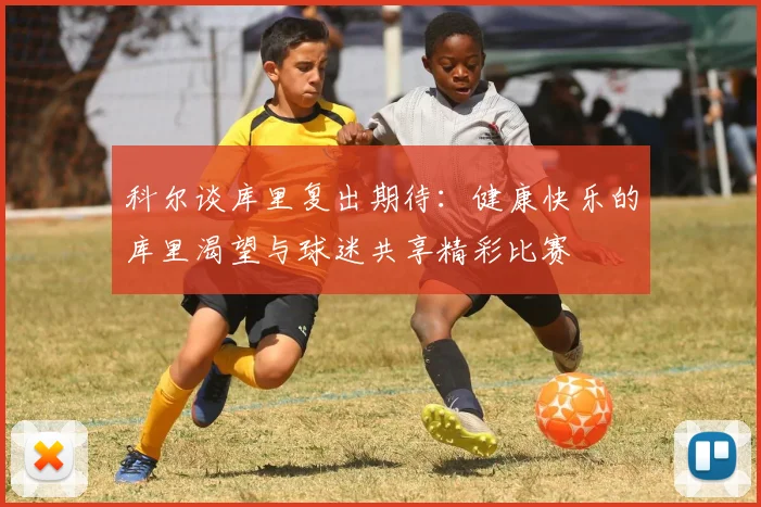 科尔谈库里复出期待：健康快乐的库里渴望与球迷共享精彩比赛