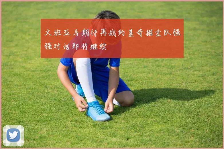 文班亚马期待再战约基奇掘金队强强对话即将继续