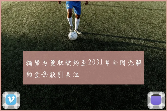 梅努与曼联续约至2031年合同无解约金条款引关注