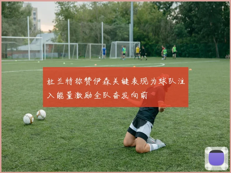 杜兰特称赞伊森关键表现为球队注入能量激励全队奋发向前