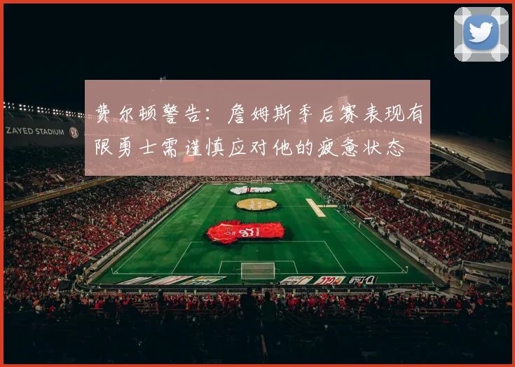 费尔顿警告：詹姆斯季后赛表现有限勇士需谨慎应对他的疲惫状态