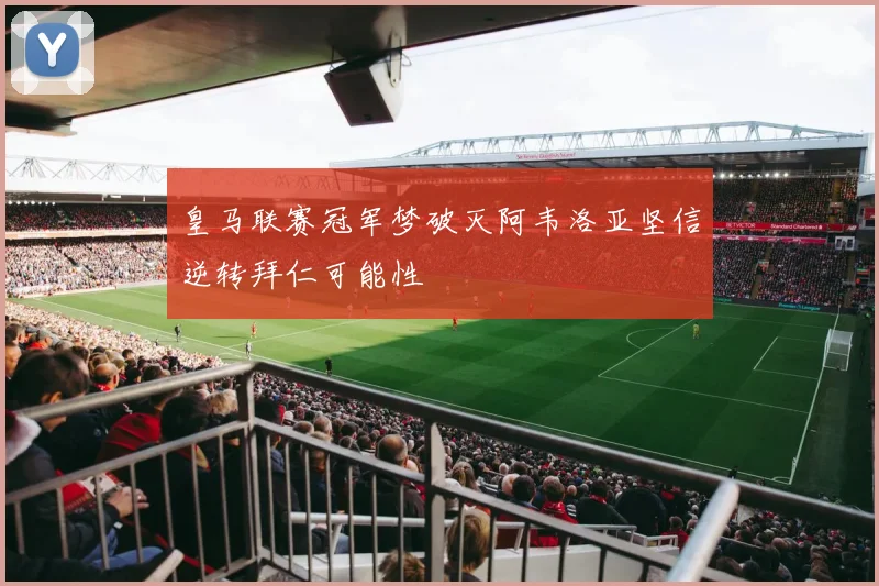 皇马联赛冠军梦破灭阿韦洛亚坚信逆转拜仁可能性