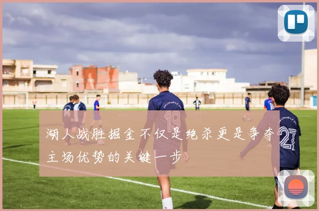 湖人战胜掘金不仅是绝杀更是争夺主场优势的关键一步
