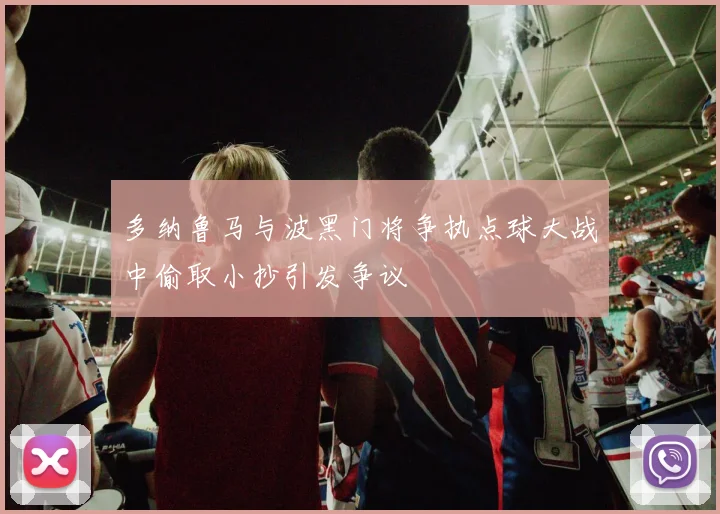 多纳鲁马与波黑门将争执点球大战中偷取小抄引发争议