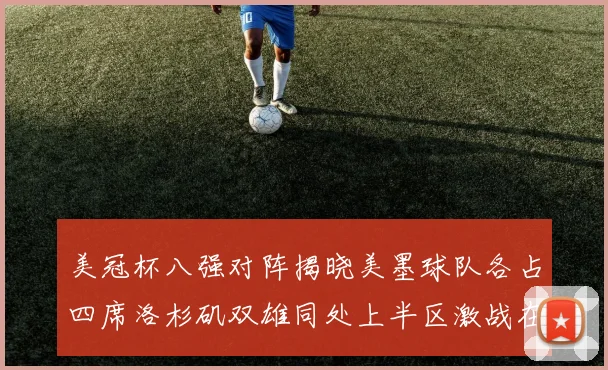 美冠杯八强对阵揭晓美墨球队各占四席洛杉矶双雄同处上半区激战在即