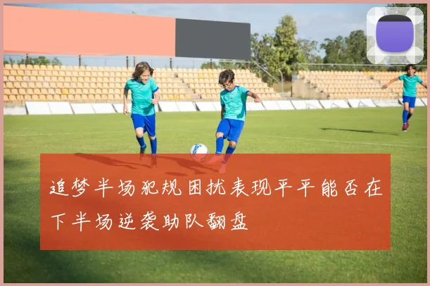 追梦半场犯规困扰表现平平能否在下半场逆袭助队翻盘