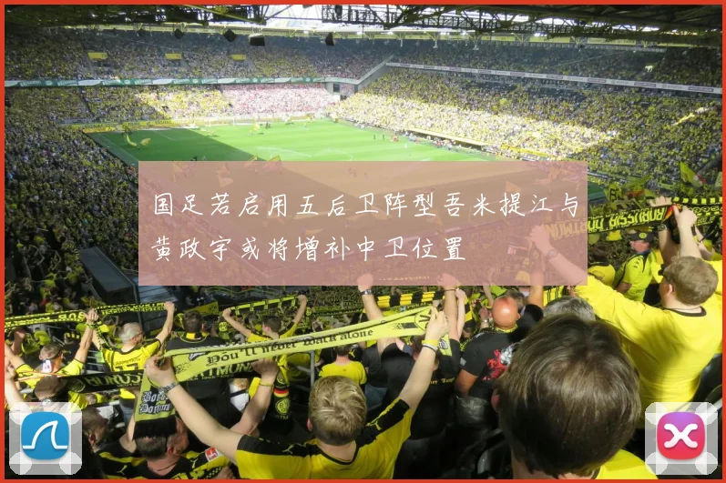 国足若启用五后卫阵型吾米提江与黄政宇或将增补中卫位置