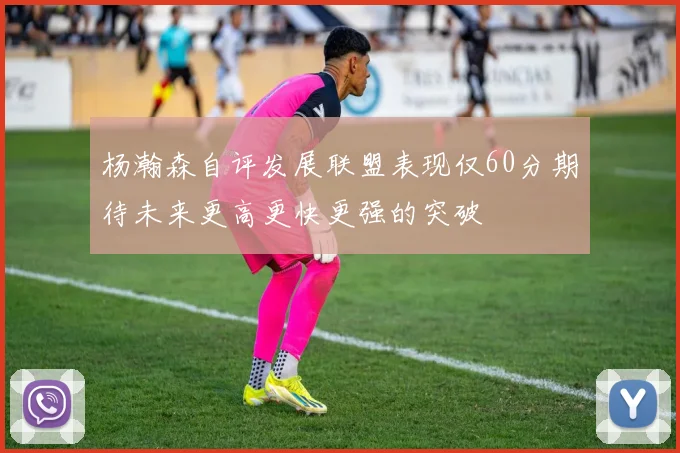 杨瀚森自评发展联盟表现仅60分期待未来更高更快更强的突破