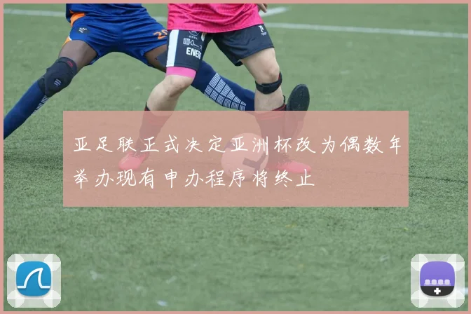亚足联正式决定亚洲杯改为偶数年举办现有申办程序将终止